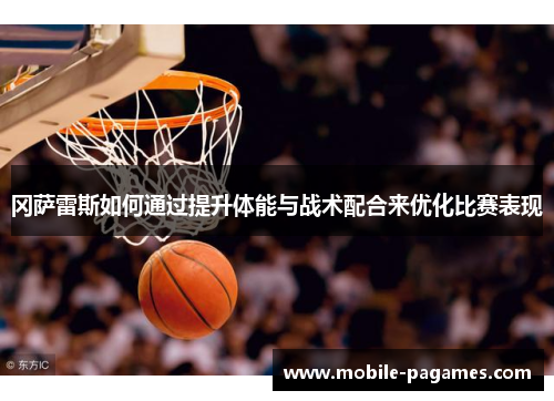 冈萨雷斯如何通过提升体能与战术配合来优化比赛表现 冈萨雷斯如何通过提升体能与战术配合来优化比赛表现