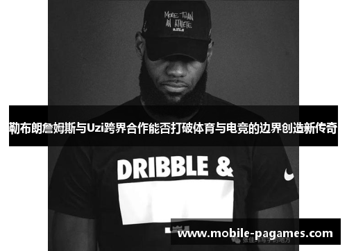 勒布朗詹姆斯与Uzi跨界合作能否打破体育与电竞的边界创造新传奇 勒布朗詹姆斯与Uzi跨界合作能否打破体育与电竞的边界创造新传奇