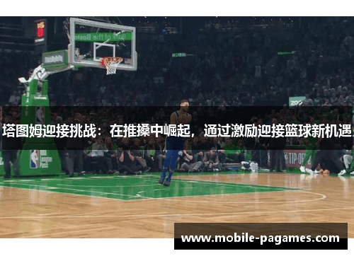 塔图姆迎接挑战:在推搡中崛起,通过激励迎接篮球新机遇 塔图姆迎接挑战:在推搡中崛起,通过激励迎接篮球新机遇