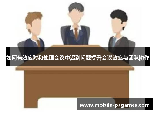 如何有效应对和处理会议中迟到问题提升会议效率与团队协作 如何有效应对和处理会议中迟到问题提升会议效率与团队协作