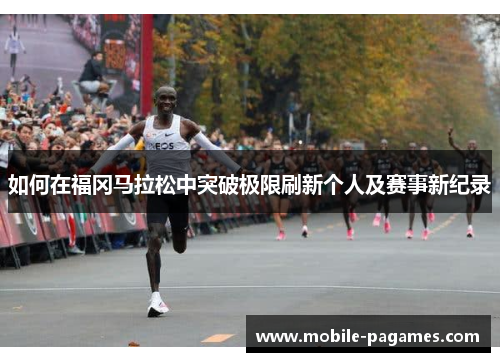 如何在福冈马拉松中突破极限刷新个人及赛事新纪录 如何在福冈马拉松中突破极限刷新个人及赛事新纪录