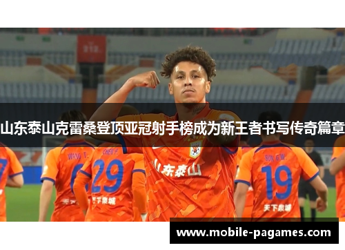山东泰山克雷桑登顶亚冠射手榜成为新王者书写传奇篇章 山东泰山克雷桑登顶亚冠射手榜成为新王者书写传奇篇章