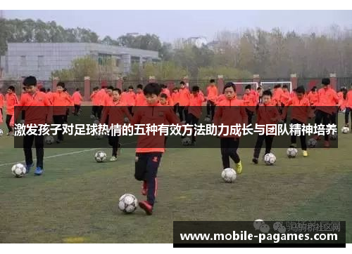 激发孩子对足球热情的五种有效方法助力成长与团队精神培养 激发孩子对足球热情的五种有效方法助力成长与团队精神培养