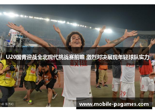 U20国青迎战全北现代挑战赛前瞻 激烈对决展现年轻球队实力 U20国青迎战全北现代挑战赛前瞻 激烈对决展现年轻球队实力