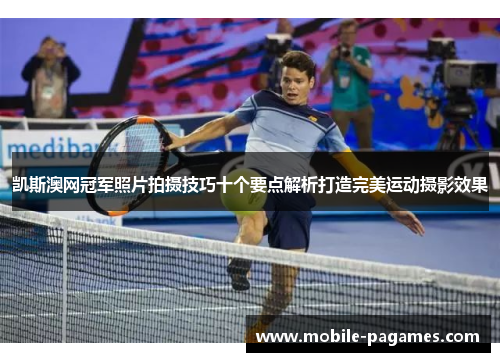 凯斯澳网冠军照片拍摄技巧十个要点解析打造完美运动摄影效果 凯斯澳网冠军照片拍摄技巧十个要点解析打造完美运动摄影效果