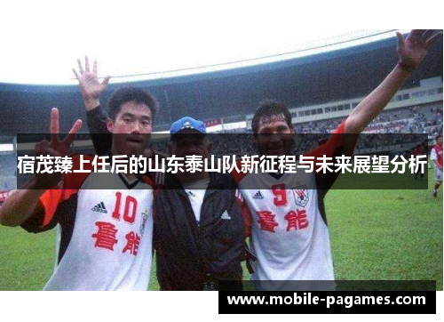 宿茂臻上任后的山东泰山队新征程与未来展望分析 宿茂臻上任后的山东泰山队新征程与未来展望分析