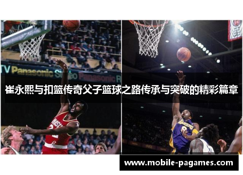 崔永熙与扣篮传奇父子篮球之路传承与突破的精彩篇章 崔永熙与扣篮传奇父子篮球之路传承与突破的精彩篇章