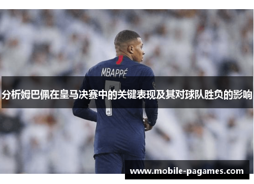 分析姆巴佩在皇马决赛中的关键表现及其对球队胜负的影响 分析姆巴佩在皇马决赛中的关键表现及其对球队胜负的影响