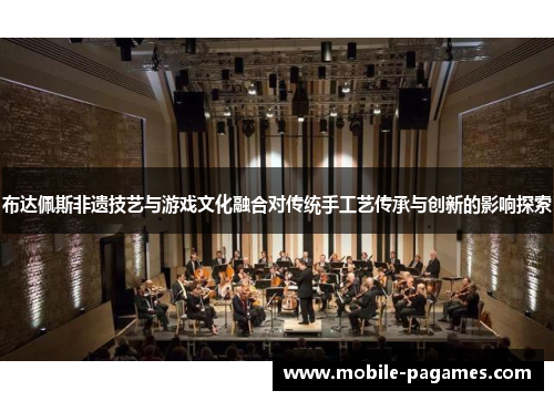 布达佩斯非遗技艺与游戏文化融合对传统手工艺传承与创新的影响探索 布达佩斯非遗技艺与游戏文化融合对传统手工艺传承与创新的影响探索