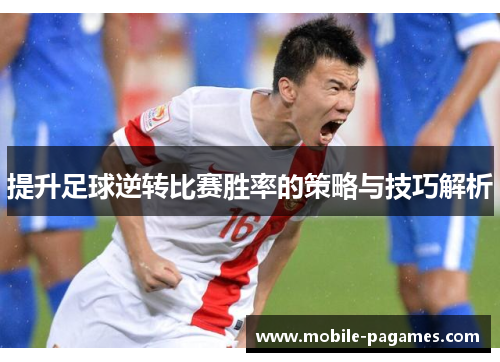 提升足球逆转比赛胜率的策略与技巧解析 提升足球逆转比赛胜率的策略与技巧解析
