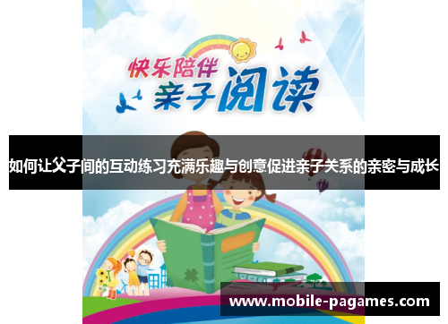 如何让父子间的互动练习充满乐趣与创意促进亲子关系的亲密与成长 如何让父子间的互动练习充满乐趣与创意促进亲子关系的亲密与成长