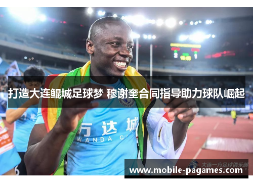 打造大连鲲城足球梦 穆谢奎合同指导助力球队崛起 打造大连鲲城足球梦 穆谢奎合同指导助力球队崛起