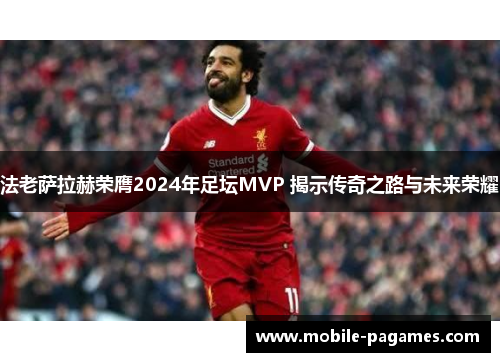 法老萨拉赫荣膺2024年足坛MVP 揭示传奇之路与未来荣耀 法老萨拉赫荣膺2024年足坛MVP 揭示传奇之路与未来荣耀