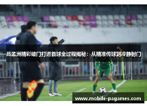 吕孟洲精彩破门打进首球全过程揭秘:从精准传球到冷静射门 吕孟洲精彩破门打进首球全过程揭秘:从精准传球到冷静射门