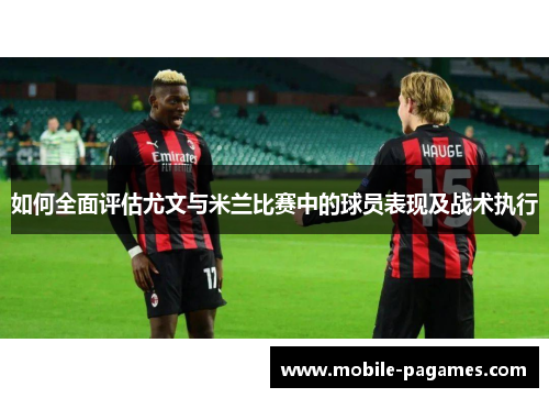 如何全面评估尤文与米兰比赛中的球员表现及战术执行 如何全面评估尤文与米兰比赛中的球员表现及战术执行