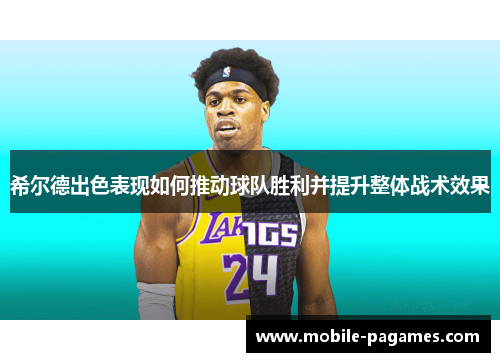 希尔德出色表现如何推动球队胜利并提升整体战术效果 希尔德出色表现如何推动球队胜利并提升整体战术效果