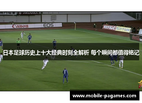 日本足球历史上十大经典时刻全解析 每个瞬间都值得铭记 日本足球历史上十大经典时刻全解析 每个瞬间都值得铭记