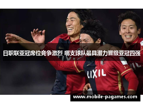 日职联亚冠席位竞争激烈 哪支球队最具潜力晋级亚冠四强 日职联亚冠席位竞争激烈 哪支球队最具潜力晋级亚冠四强