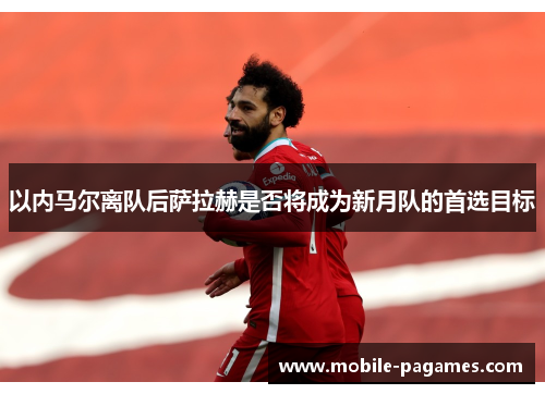 以内马尔离队后萨拉赫是否将成为新月队的首选目标 以内马尔离队后萨拉赫是否将成为新月队的首选目标