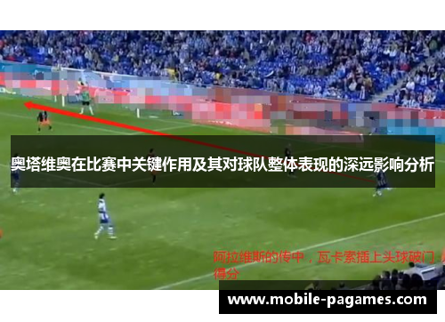 奥塔维奥在比赛中关键作用及其对球队整体表现的深远影响分析 奥塔维奥在比赛中关键作用及其对球队整体表现的深远影响分析