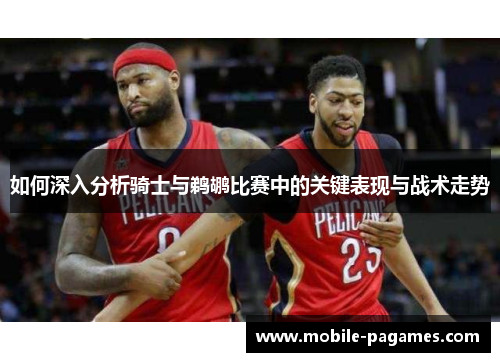 如何深入分析骑士与鹈鹕比赛中的关键表现与战术走势 如何深入分析骑士与鹈鹕比赛中的关键表现与战术走势