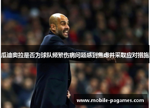 瓜迪奥拉是否为球队频繁伤病问题感到焦虑并采取应对措施 瓜迪奥拉是否为球队频繁伤病问题感到焦虑并采取应对措施