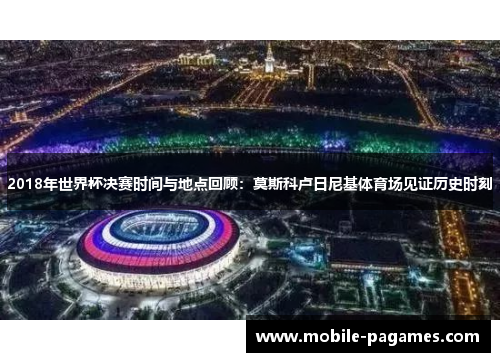 2018年世界杯决赛时间与地点回顾:莫斯科卢日尼基体育场见证历史时刻 2018年世界杯决赛时间与地点回顾:莫斯科卢日尼基体育场见证历史时刻