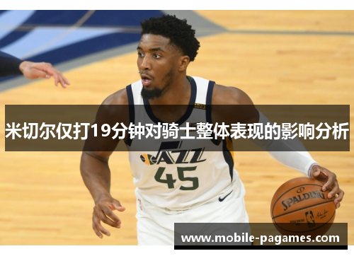 米切尔仅打19分钟对骑士整体表现的影响分析 米切尔仅打19分钟对骑士整体表现的影响分析