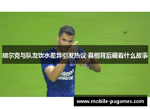 胡尔克与队友饮水差异引发热议 真相背后藏着什么故事 胡尔克与队友饮水差异引发热议 真相背后藏着什么故事
