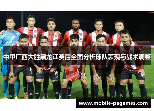 中甲广西大胜黑龙江赛后全面分析球队表现与战术调整 中甲广西大胜黑龙江赛后全面分析球队表现与战术调整