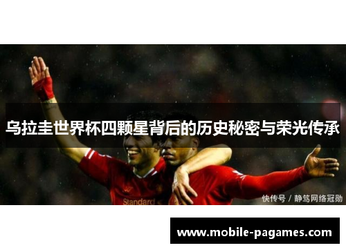 乌拉圭世界杯四颗星背后的历史秘密与荣光传承 乌拉圭世界杯四颗星背后的历史秘密与荣光传承