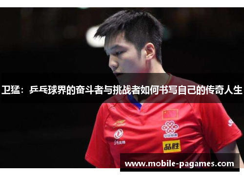 卫猛:乒乓球界的奋斗者与挑战者如何书写自己的传奇人生 卫猛:乒乓球界的奋斗者与挑战者如何书写自己的传奇人生