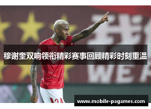 穆谢奎双响领衔精彩赛事回顾精彩时刻重温 穆谢奎双响领衔精彩赛事回顾精彩时刻重温