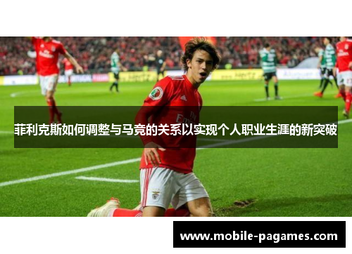 菲利克斯如何调整与马竞的关系以实现个人职业生涯的新突破 菲利克斯如何调整与马竞的关系以实现个人职业生涯的新突破