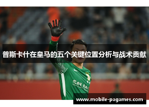 普斯卡什在皇马的五个关键位置分析与战术贡献 普斯卡什在皇马的五个关键位置分析与战术贡献