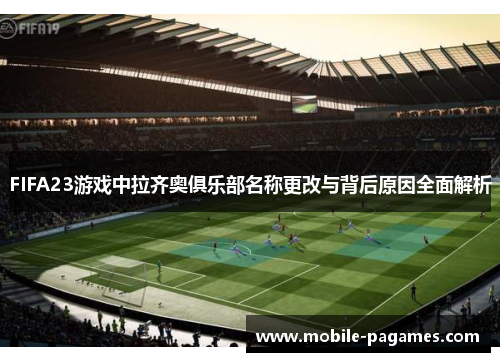 FIFA23游戏中拉齐奥俱乐部名称更改与背后原因全面解析 FIFA23游戏中拉齐奥俱乐部名称更改与背后原因全面解析