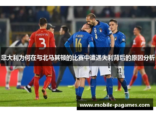 意大利为何在与北马其顿的比赛中遭遇失利背后的原因分析 意大利为何在与北马其顿的比赛中遭遇失利背后的原因分析