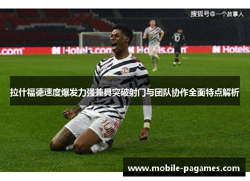 拉什福德速度爆发力强兼具突破射门与团队协作全面特点解析