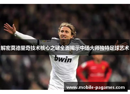 解密莫德里奇技术核心之谜全面揭示中场大师独特足球艺术
