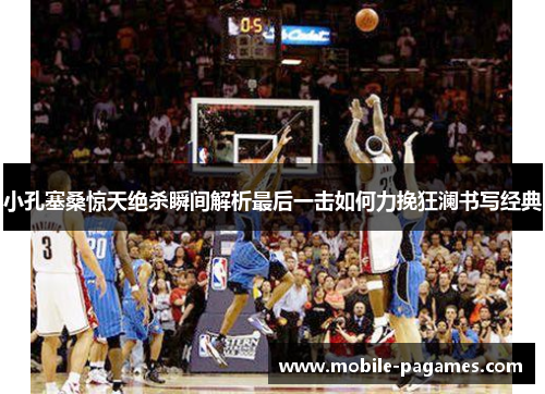 小孔塞桑惊天绝杀瞬间解析最后一击如何力挽狂澜书写经典