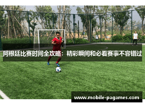 阿根廷比赛时间全攻略：精彩瞬间和必看赛事不容错过