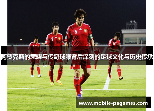 阿贾克斯的荣耀与传奇球服背后深刻的足球文化与历史传承