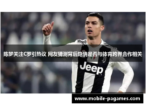 陈梦关注C罗引热议 网友猜测背后隐情是否与体育跨界合作相关