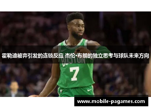 霍勒迪被弃引发的连锁反应 杰伦·布朗的独立思考与球队未来方向
