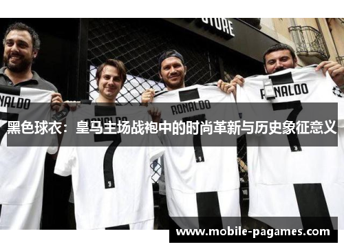 黑色球衣：皇马主场战袍中的时尚革新与历史象征意义