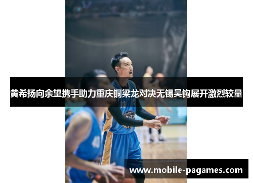 黄希扬向余望携手助力重庆铜梁龙对决无锡吴钩展开激烈较量