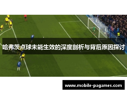 哈弗茨点球未能生效的深度剖析与背后原因探讨