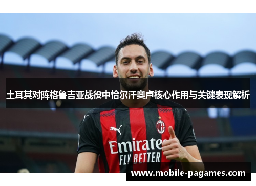 土耳其对阵格鲁吉亚战役中恰尔汗奥卢核心作用与关键表现解析