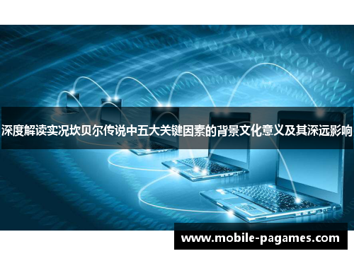 深度解读实况坎贝尔传说中五大关键因素的背景文化意义及其深远影响 深度解读实况坎贝尔传说中五大关键因素的背景文化意义及其深远影响