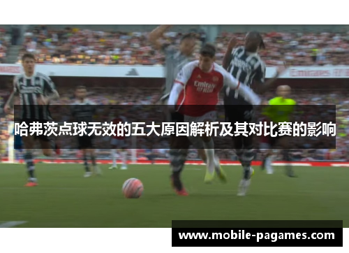 哈弗茨点球无效的五大原因解析及其对比赛的影响 哈弗茨点球无效的五大原因解析及其对比赛的影响